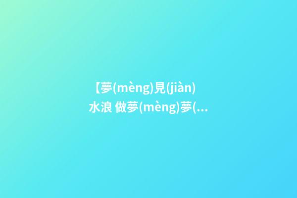 【夢(mèng)見(jiàn)水浪 做夢(mèng)夢(mèng)見(jiàn)海浪 夢(mèng)到海水】